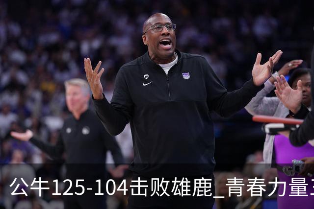 公牛125-104击败雄鹿 青春力量三分攻势撕裂防线